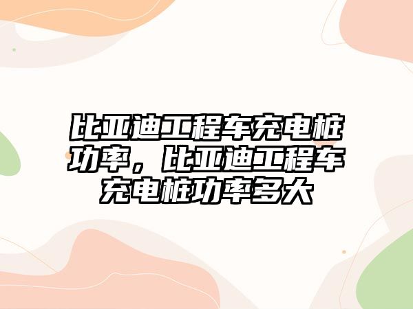 比亞迪工程車充電樁功率，比亞迪工程車充電樁功率多大