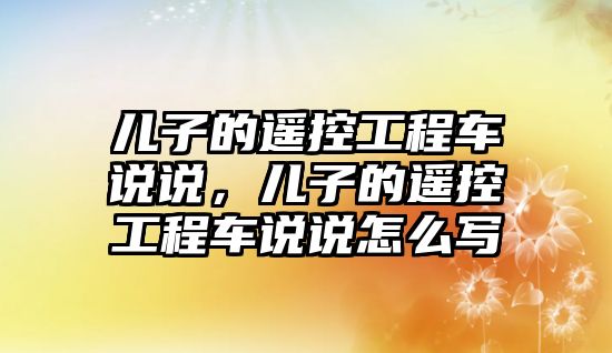 兒子的遙控工程車說說，兒子的遙控工程車說說怎么寫