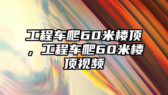 工程車爬60米樓頂，工程車爬60米樓頂視頻