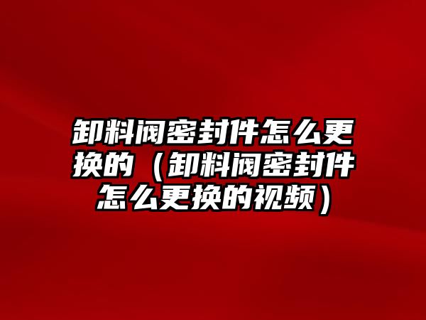 卸料閥密封件怎么更換的（卸料閥密封件怎么更換的視頻）