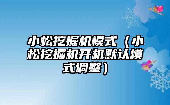 小松挖掘機模式（小松挖掘機開機默認模式調整）