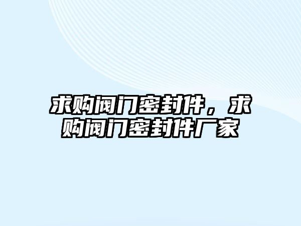 求購閥門密封件，求購閥門密封件廠家