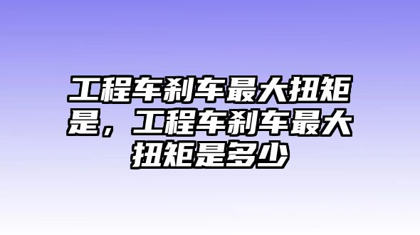 工程車(chē)剎車(chē)最大扭矩是，工程車(chē)剎車(chē)最大扭矩是多少