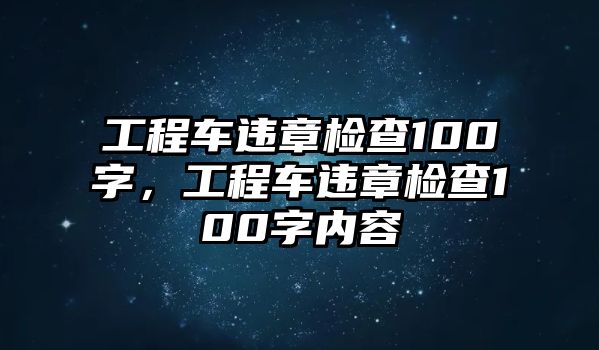 工程車違章檢查100字，工程車違章檢查100字內(nèi)容