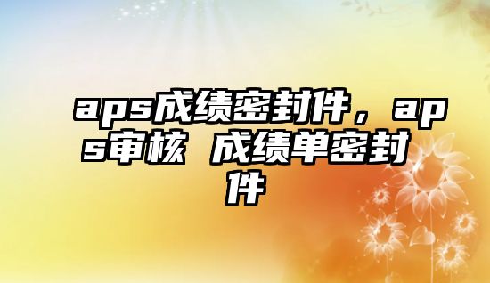 aps成績密封件，aps審核 成績單密封件