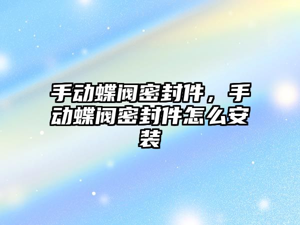 手動蝶閥密封件，手動蝶閥密封件怎么安裝