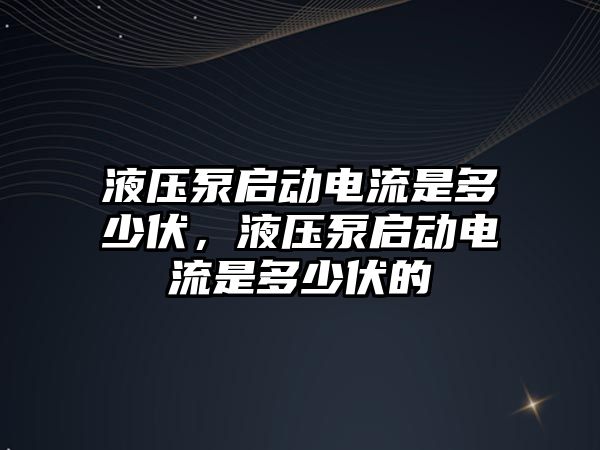 液壓泵啟動(dòng)電流是多少伏，液壓泵啟動(dòng)電流是多少伏的