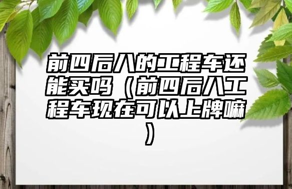 前四后八的工程車還能買嗎（前四后八工程車現(xiàn)在可以上牌嘛）