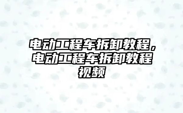 電動工程車拆卸教程，電動工程車拆卸教程視頻