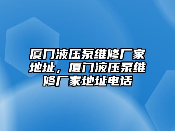 廈門液壓泵維修廠家地址，廈門液壓泵維修廠家地址電話