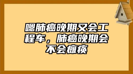 嗯肺癌晚期又會(huì)工程車，肺癌晚期會(huì)不會(huì)癱瘓