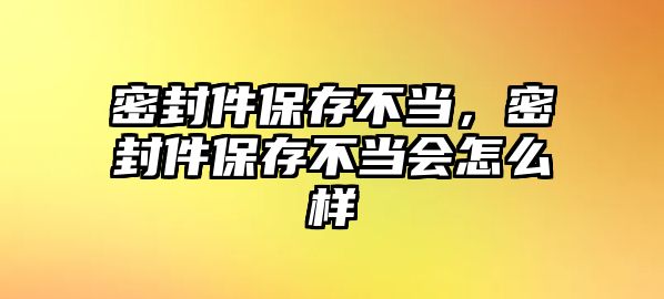 密封件保存不當(dāng)，密封件保存不當(dāng)會怎么樣