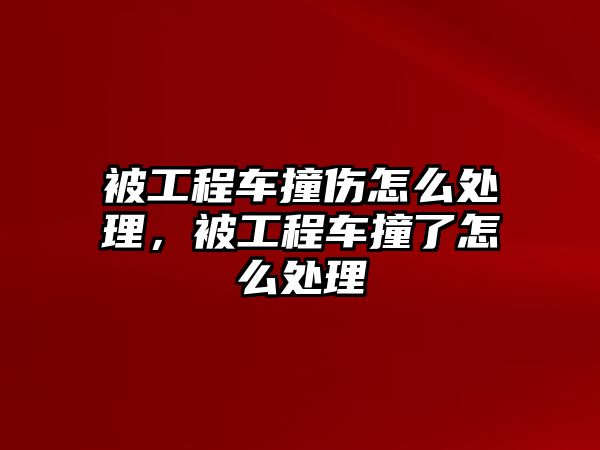 被工程車撞傷怎么處理，被工程車撞了怎么處理