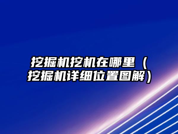 挖掘機挖機在哪里（挖掘機詳細位置圖解）