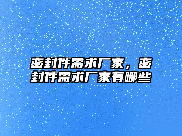 密封件需求廠家，密封件需求廠家有哪些