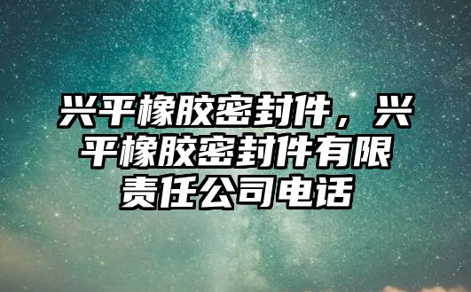 興平橡膠密封件，興平橡膠密封件有限責任公司電話