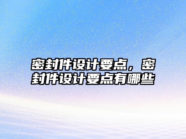 密封件設(shè)計(jì)要點(diǎn)，密封件設(shè)計(jì)要點(diǎn)有哪些