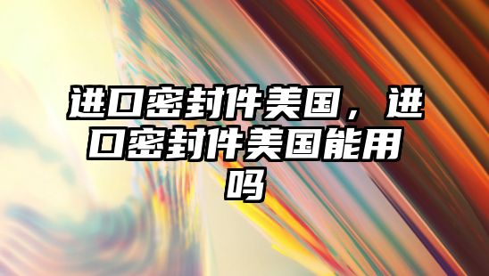 進口密封件美國，進口密封件美國能用嗎