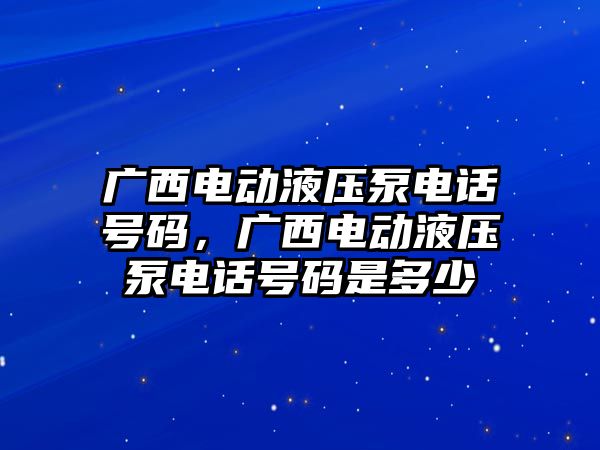 廣西電動液壓泵電話號碼，廣西電動液壓泵電話號碼是多少