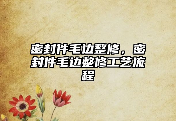 密封件毛邊整修，密封件毛邊整修工藝流程