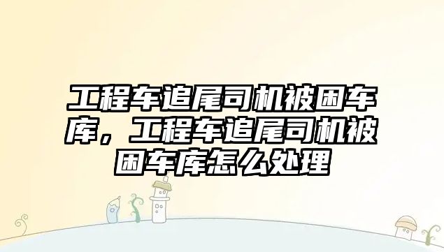 工程車追尾司機被困車庫，工程車追尾司機被困車庫怎么處理