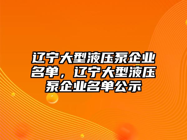 遼寧大型液壓泵企業(yè)名單，遼寧大型液壓泵企業(yè)名單公示