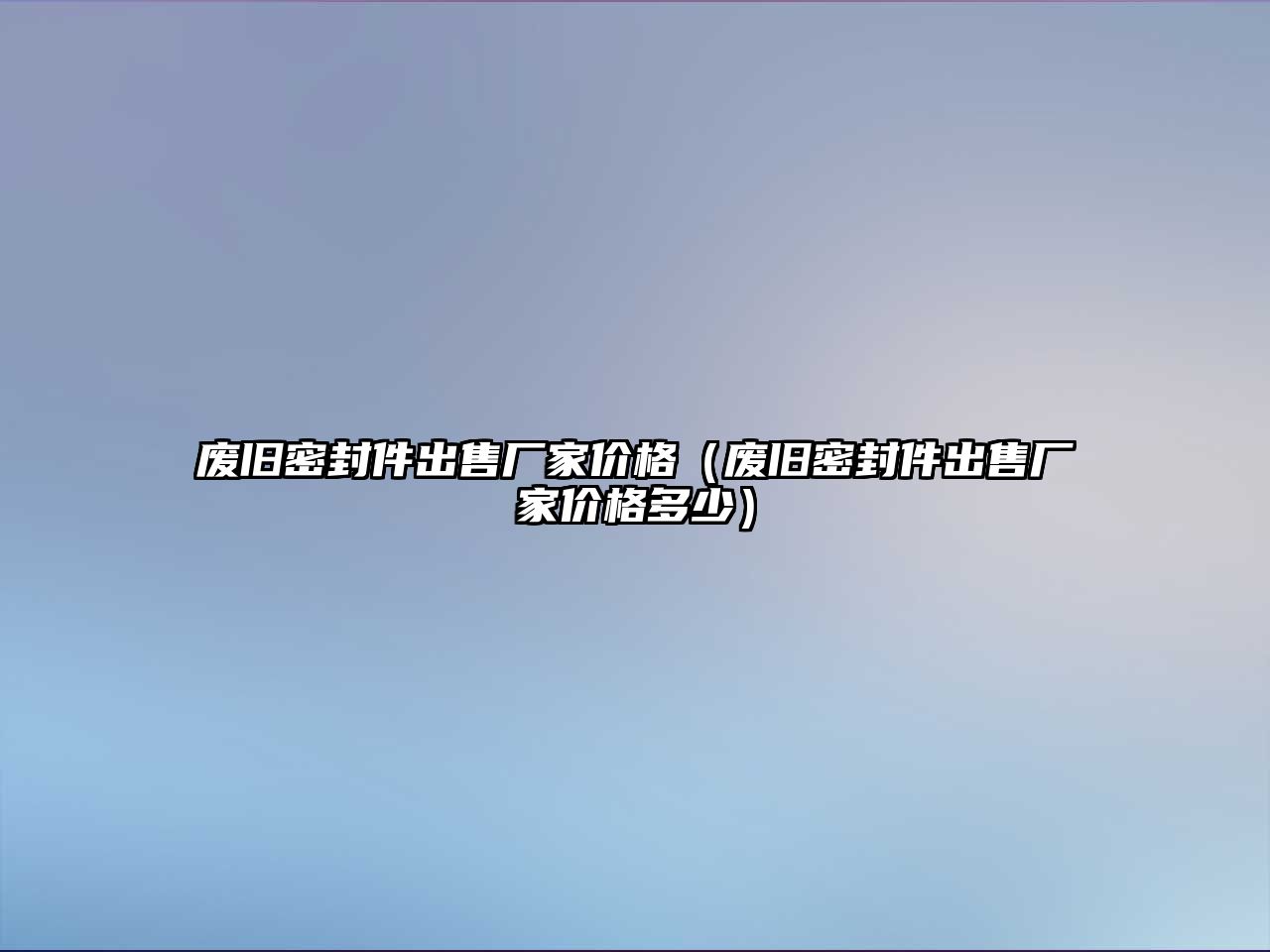 廢舊密封件出售廠家價(jià)格（廢舊密封件出售廠家價(jià)格多少）