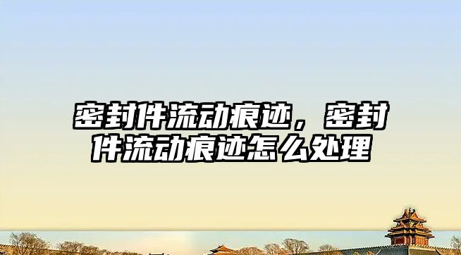 密封件流動痕跡，密封件流動痕跡怎么處理