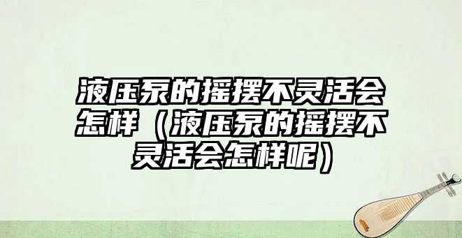 液壓泵的搖擺不靈活會怎樣（液壓泵的搖擺不靈活會怎樣呢）