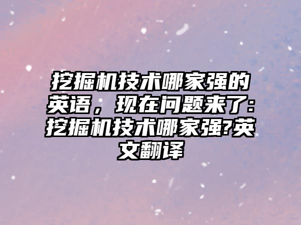 挖掘機技術(shù)哪家強的英語，現(xiàn)在問題來了:挖掘機技術(shù)哪家強?英文翻譯