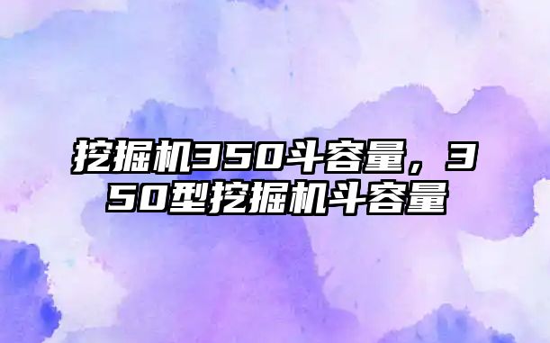 挖掘機350斗容量，350型挖掘機斗容量