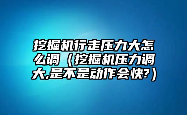 挖掘機行走壓力大怎么調（挖掘機壓力調大,是不是動作會快?）