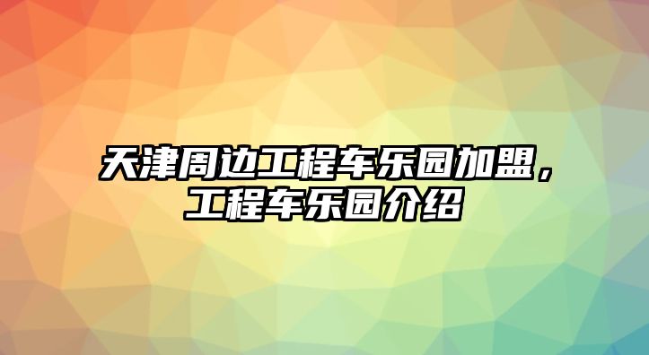 天津周邊工程車樂園加盟，工程車樂園介紹