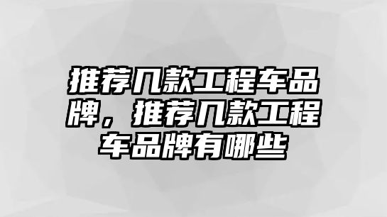 推薦幾款工程車品牌，推薦幾款工程車品牌有哪些