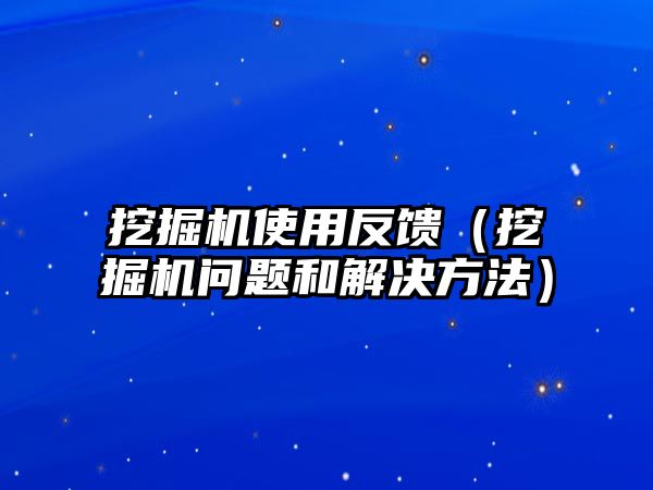 挖掘機使用反饋（挖掘機問題和解決方法）