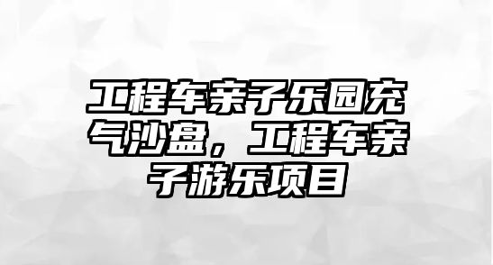 工程車親子樂園充氣沙盤，工程車親子游樂項目