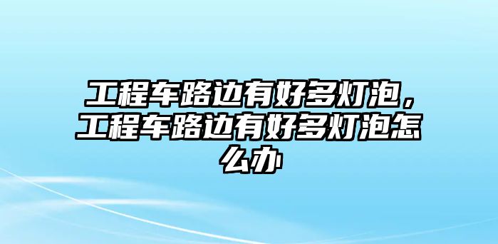 工程車路邊有好多燈泡，工程車路邊有好多燈泡怎么辦