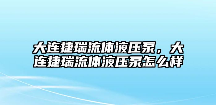 大連捷瑞流體液壓泵，大連捷瑞流體液壓泵怎么樣