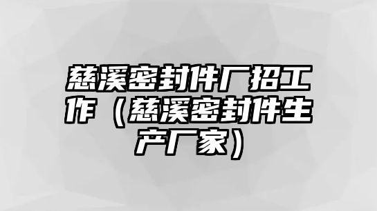 慈溪密封件廠招工作（慈溪密封件生產(chǎn)廠家）