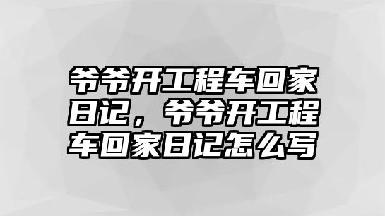 爺爺開工程車回家日記，爺爺開工程車回家日記怎么寫