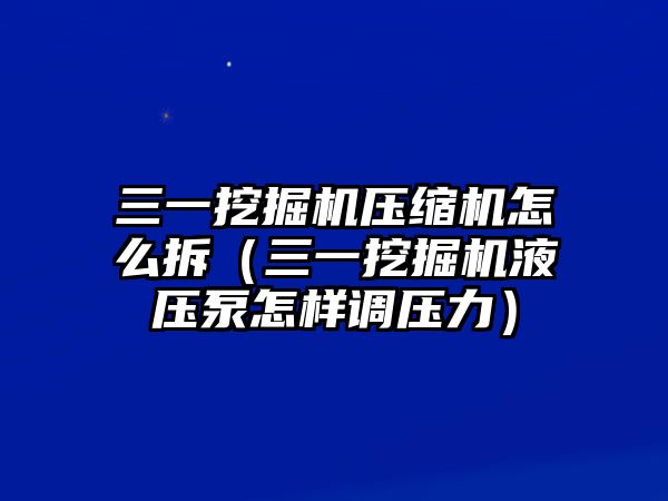 三一挖掘機(jī)壓縮機(jī)怎么拆（三一挖掘機(jī)液壓泵怎樣調(diào)壓力）