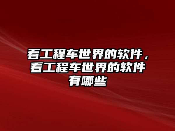 看工程車(chē)世界的軟件，看工程車(chē)世界的軟件有哪些