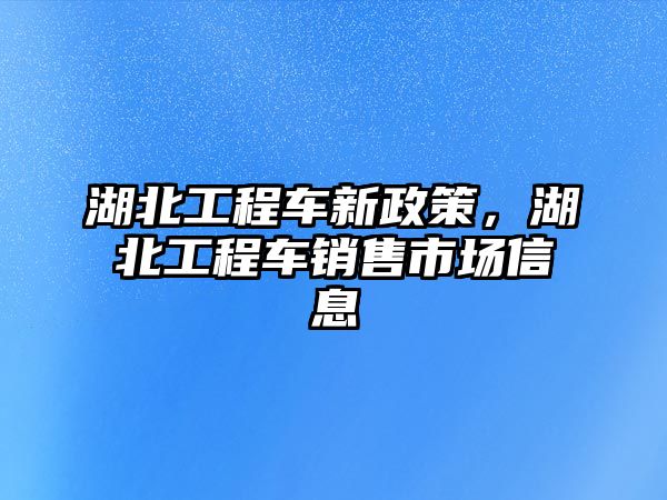 湖北工程車新政策，湖北工程車銷售市場信息