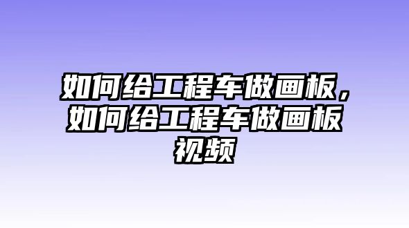 如何給工程車做畫板，如何給工程車做畫板視頻