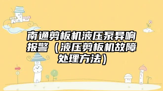 南通剪板機液壓泵異響報警（液壓剪板機故障處理方法）