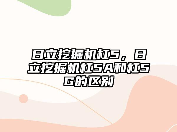 日立挖掘機杠5，日立挖掘機杠5A和杠5G的區(qū)別