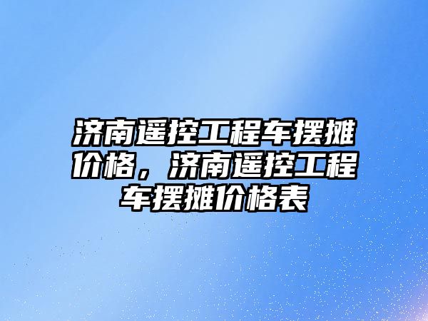 濟南遙控工程車擺攤價格，濟南遙控工程車擺攤價格表