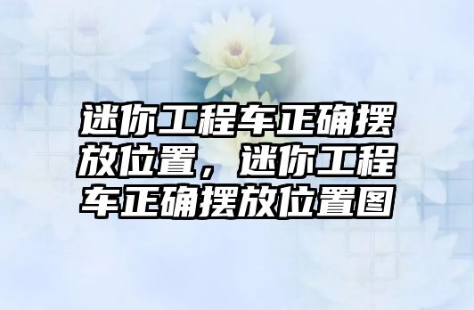 迷你工程車正確擺放位置，迷你工程車正確擺放位置圖