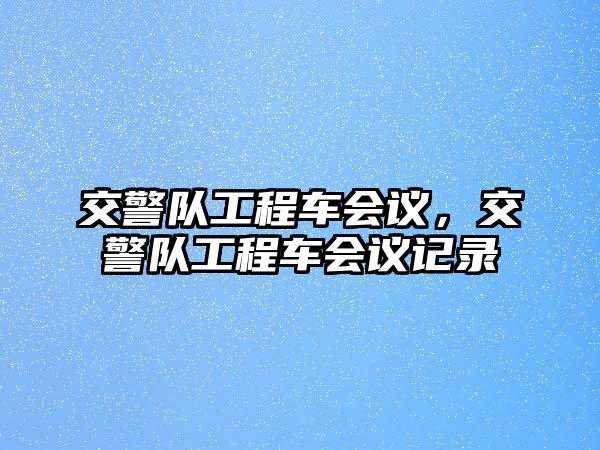 交警隊(duì)工程車會(huì)議，交警隊(duì)工程車會(huì)議記錄