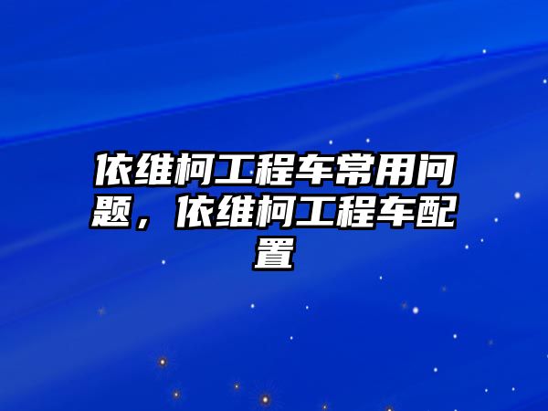 依維柯工程車常用問題，依維柯工程車配置